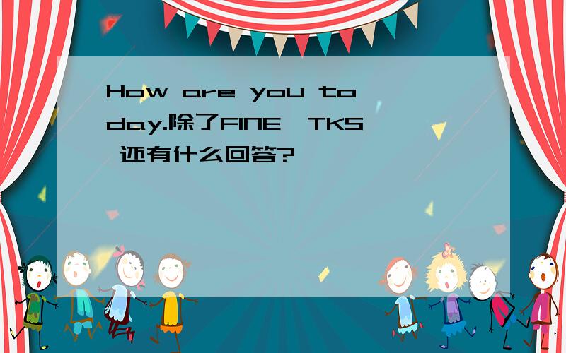 How are you today.除了FINE,TKS 还有什么回答?