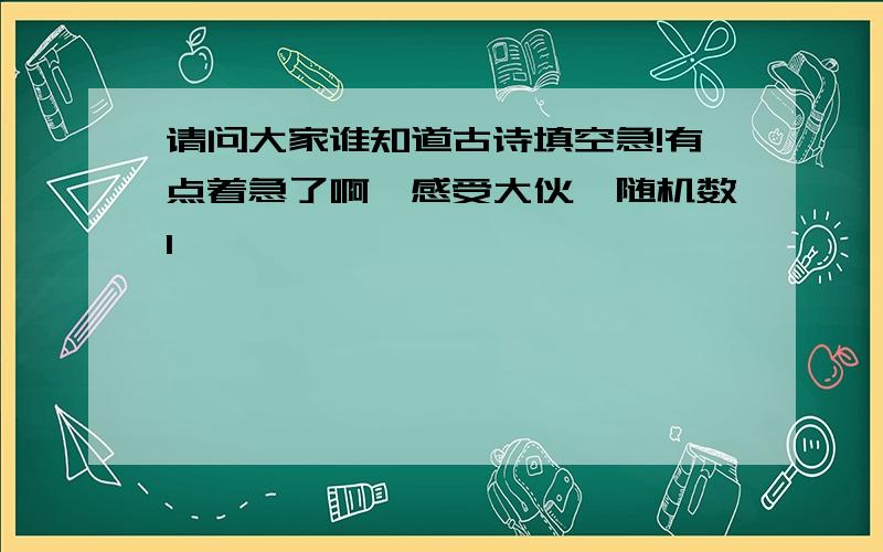 请问大家谁知道古诗填空急!有点着急了啊,感受大伙{随机数l