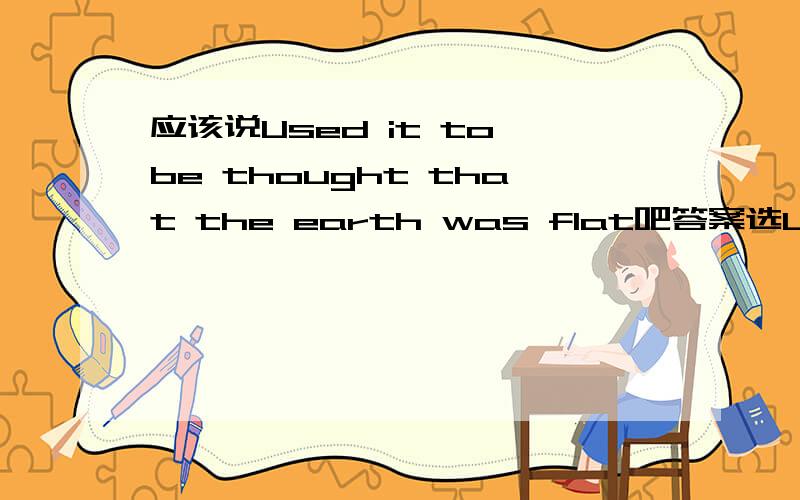 应该说Used it to be thought that the earth was flat吧答案选Used it be thought that the earth was flat觉得不大对劲儿