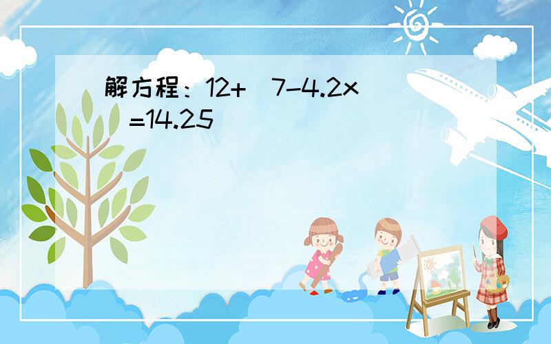 解方程：12+(7-4.2x)=14.25