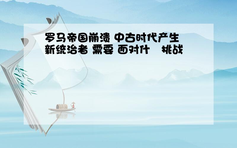 罗马帝国崩溃 中古时代产生 新统治者 需要 面对什麼挑战