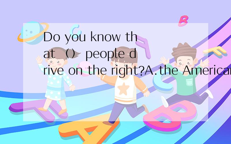 Do you know that （） people drive on the right?A.the American   B.Americans   C.America应选哪个呢?问什么?为什么？ the +adj.表示一类人，但这道题后面有people啊？