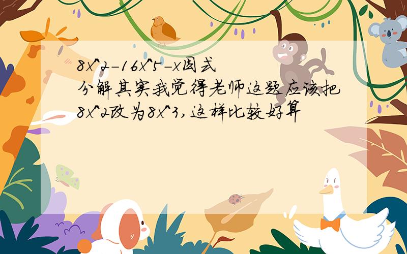 8x^2-16x^5-x因式分解其实我觉得老师这题应该把8x^2改为8x^3,这样比较好算