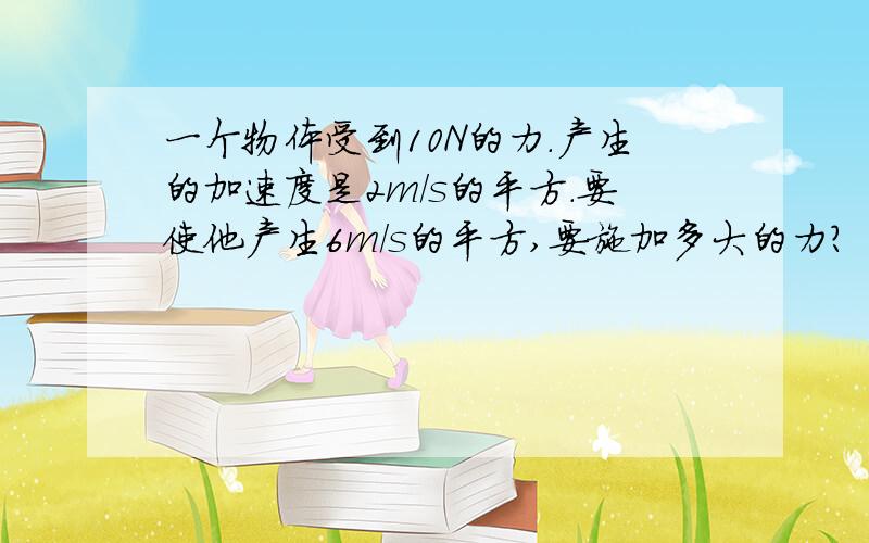 一个物体受到10N的力.产生的加速度是2m/s的平方.要使他产生6m/s的平方,要施加多大的力?