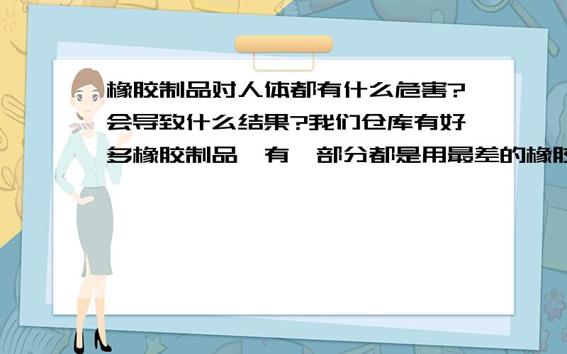 橡胶制品对人体都有什么危害?会导致什么结果?我们仓库有好多橡胶制品,有一部分都是用最差的橡胶加工而成的,每天早上来上班都有一种窒息的感觉,时间长了也就习惯了.