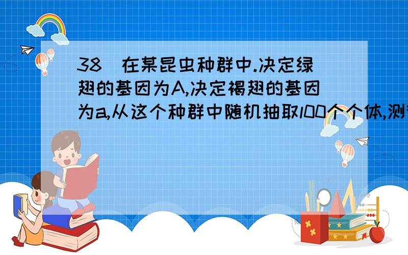 38．在某昆虫种群中.决定绿翅的基因为A,决定褐翅的基因为a,从这个种群中随机抽取l00个个体,测得基因型为AA、Aa和aft的个体数分别是30、60和l0,则基因A的基因频率为A．60％ B．40％ C．55％ D．3