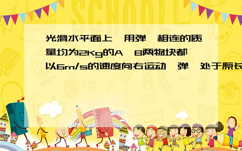 光滑水平面上,用弹簧相连的质量均为2Kg的A,B两物块都以6m/s的速度向右运动,弹簧处于原长质量为4kg的物块C在A,B的右方,B与C碰撞后两者粘在一起运动.（1）求弹簧弹性势能的最大值.（2）弹簧