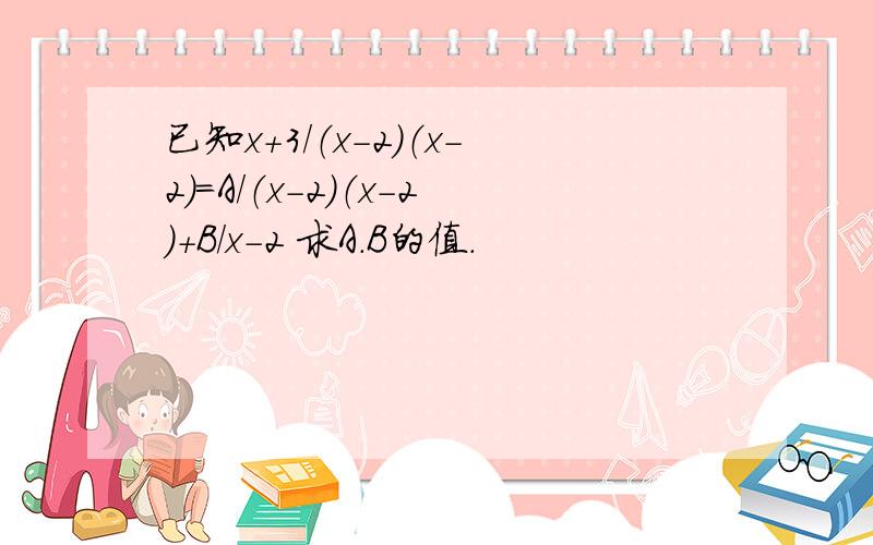 已知x+3/（x-2）（x-2）=A/（x-2）（x-2）+B/x-2 求A.B的值.