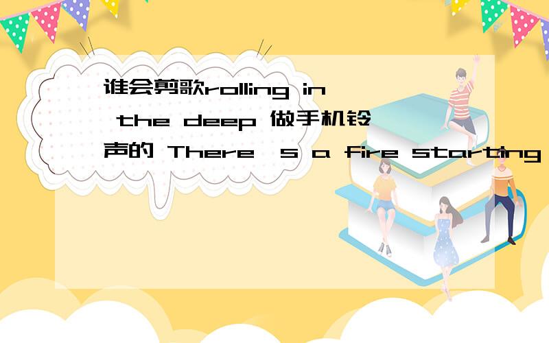 谁会剪歌rolling in the deep 做手机铃声的 There's a fire starting in my heart 从这句开始的