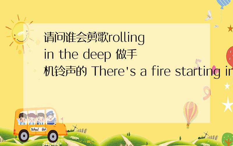 请问谁会剪歌rolling in the deep 做手机铃声的 There's a fire starting in my heart 从这句开始的非常急 如有铃声请发至我的邮箱，