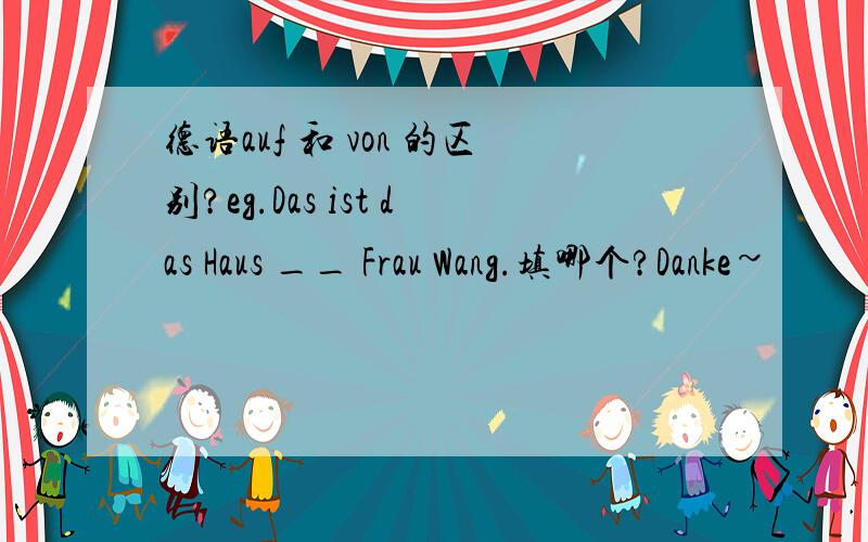 德语auf 和 von 的区别?eg.Das ist das Haus __ Frau Wang.填哪个?Danke~