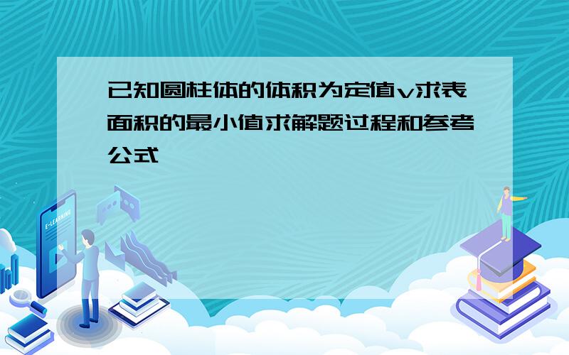 已知圆柱体的体积为定值v求表面积的最小值求解题过程和参考公式