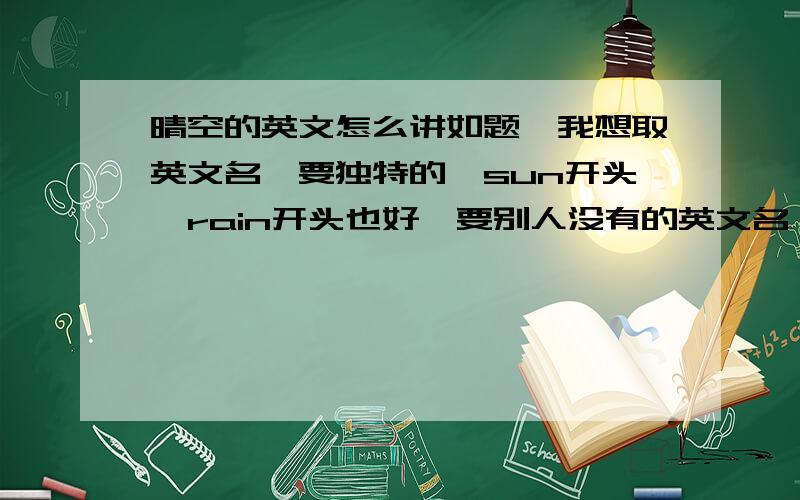 晴空的英文怎么讲如题,我想取英文名,要独特的,sun开头,rain开头也好,要别人没有的英文名,我是女孩子啊，我的中文名叫韩诗呈