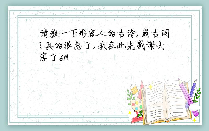 请教一下形容人的古诗,或古词?真的很急了,我在此先感谢大家了6M