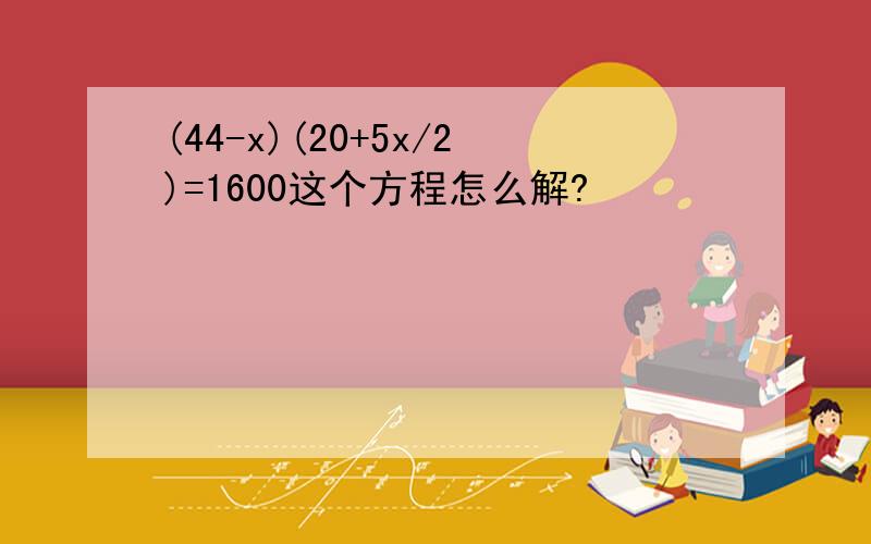 (44-x)(20+5x/2)=1600这个方程怎么解?