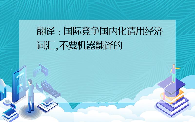 翻译：国际竞争国内化请用经济词汇,不要机器翻译的