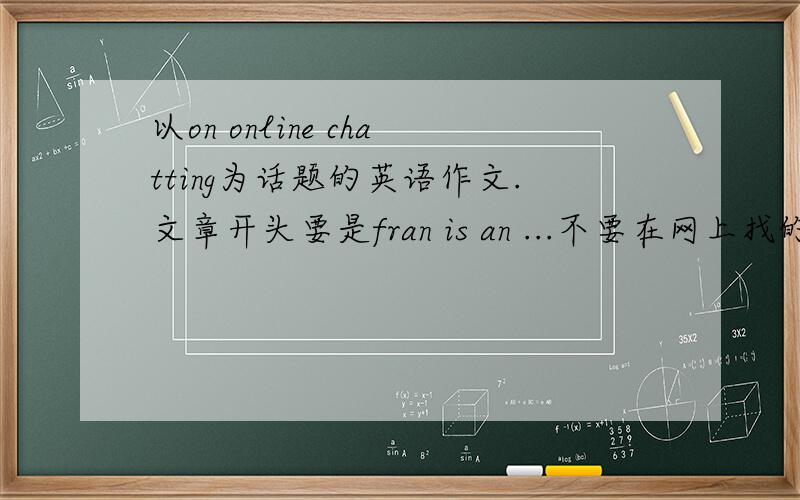 以on online chatting为话题的英语作文.文章开头要是fran is an ...不要在网上找的,自己写的最好!