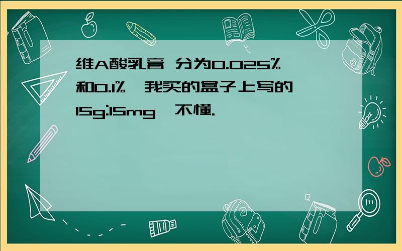 维A酸乳膏 分为0.025%和0.1%,我买的盒子上写的15g:15mg,不懂.