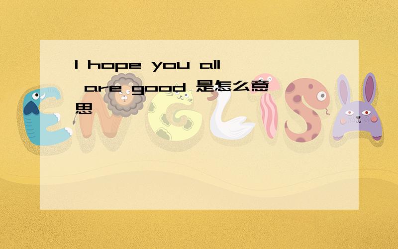 l hope you all are good 是怎么意思