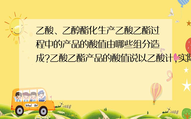 乙酸、乙醇酯化生产乙酸乙酯过程中的产品的酸值由哪些组分造成?乙酸乙酯产品的酸值说以乙酸计,实际上影响酸值的因素都是乙酸吗?还有哪些微组分会影响酸值?