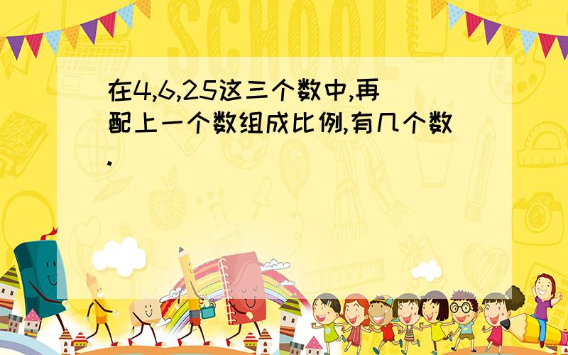 在4,6,25这三个数中,再配上一个数组成比例,有几个数.