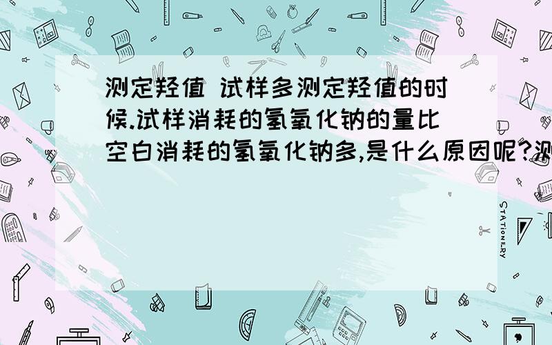 测定羟值 试样多测定羟值的时候.试样消耗的氢氧化钠的量比空白消耗的氢氧化钠多,是什么原因呢?测定异氰酸酯基的时候试样也比空白的消耗的盐酸溶液多.