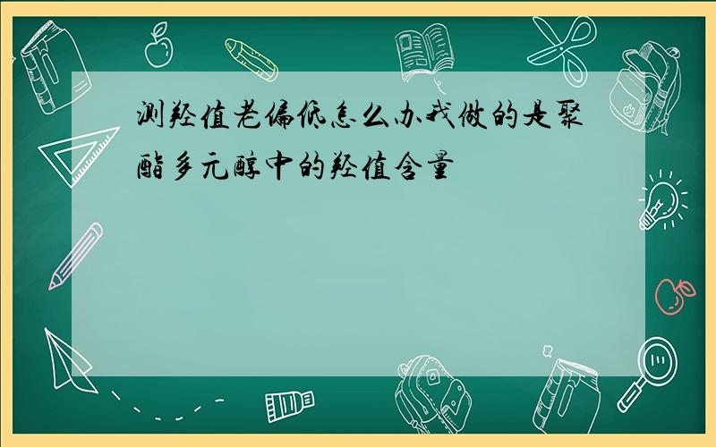 测羟值老偏低怎么办我做的是聚酯多元醇中的羟值含量