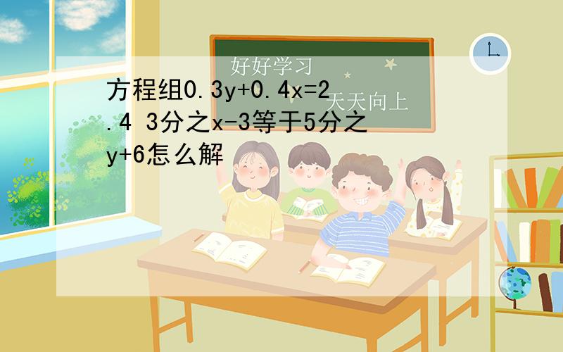 方程组0.3y+0.4x=2.4 3分之x-3等于5分之y+6怎么解