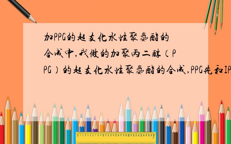 加PPG的超支化水性聚氨酯的合成中,我做的加聚丙二醇（PPG）的超支化水性聚氨酯的合成,PPG先和IPDI反应,生成的中间产物再和DMPA扩链,然后在用DEA第二次扩链,这一步暂时叫扩链吧,然后加三乙