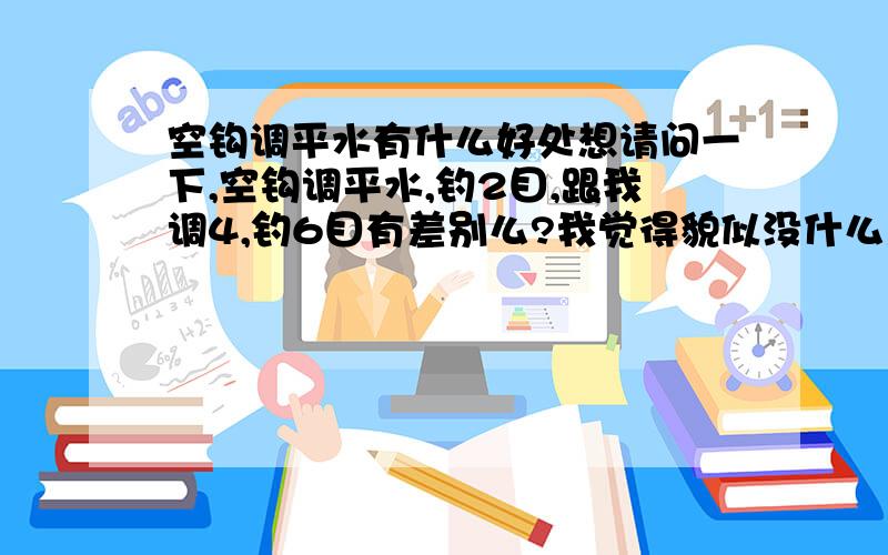 空钩调平水有什么好处想请问一下,空钩调平水,钓2目,跟我调4,钓6目有差别么?我觉得貌似没什么差别啊,都是钓钝,小弟初学者..