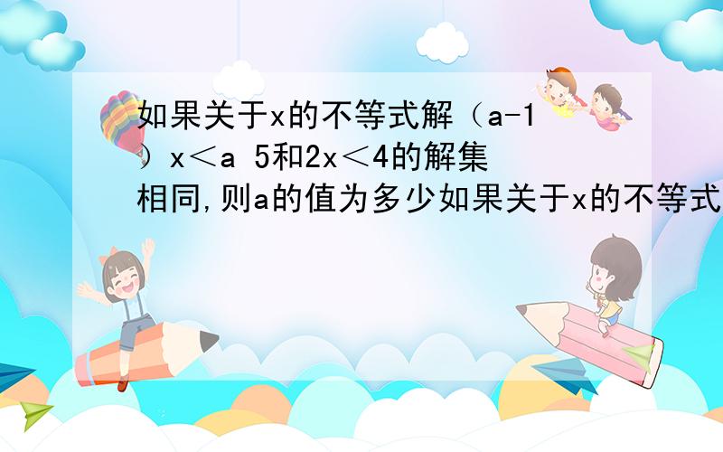 如果关于x的不等式解（a-1）x＜a 5和2x＜4的解集相同,则a的值为多少如果关于x的不等式解（a-1）x＜a+ 5和2x＜4的解集相同,则a的值为多少