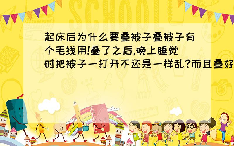 起床后为什么要叠被子叠被子有个毛线用!叠了之后,晚上睡觉时把被子一打开不还是一样乱?而且叠好之后睡前还得把被子打开,还不如不叠,睡觉时把被子一扯过来就能盖了!（在家里!不是什么