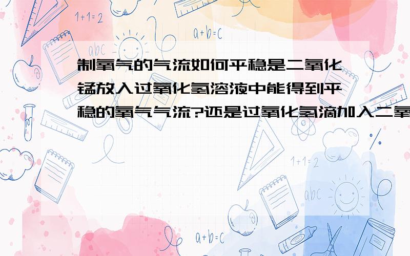 制氧气的气流如何平稳是二氧化锰放入过氧化氢溶液中能得到平稳的氧气气流?还是过氧化氢滴加入二氧化锰中得到平稳的氧气气流?