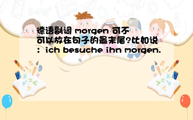 德语副词 morgen 可不可以放在句子的最末尾?比如说：ich besuche ihn morgen.