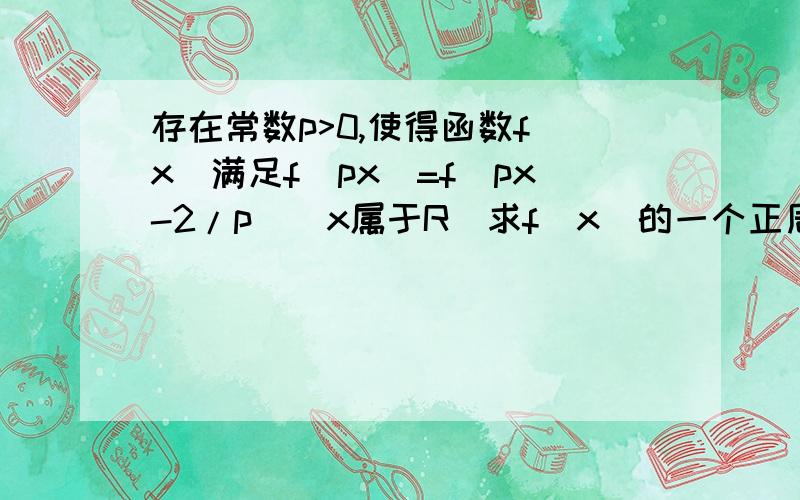 存在常数p>0,使得函数f(x)满足f(px)=f(px-2/p)(x属于R）求f(x)的一个正周期