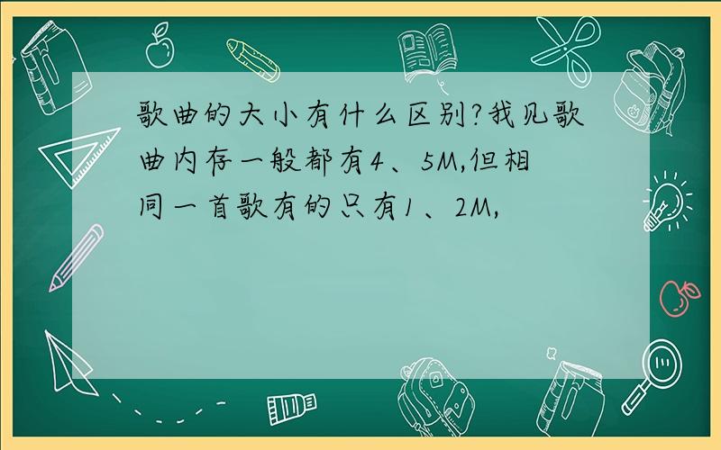 歌曲的大小有什么区别?我见歌曲内存一般都有4、5M,但相同一首歌有的只有1、2M,