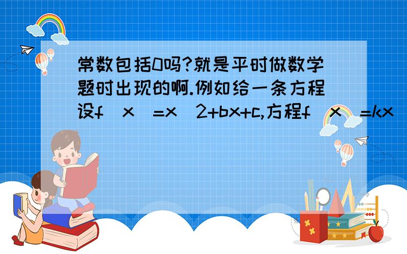 常数包括0吗?就是平时做数学题时出现的啊.例如给一条方程设f(x)=x^2+bx+c,方程f(x)=kx(k为常数,k>0)