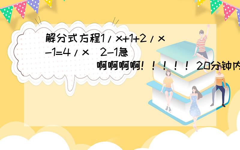 解分式方程1/x+1+2/x-1=4/x^2-1急            啊啊啊啊！！！！！20分钟内！！？？？！！！