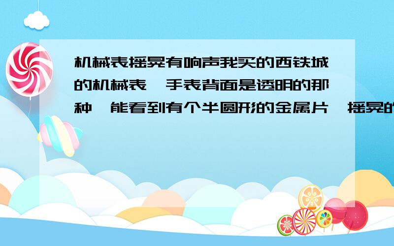 机械表摇晃有响声我买的西铁城的机械表,手表背面是透明的那种,能看到有个半圆形的金属片,摇晃的时候顺时针转动,还有莎莎的响声,请问这个正常么?刚刚买了两天