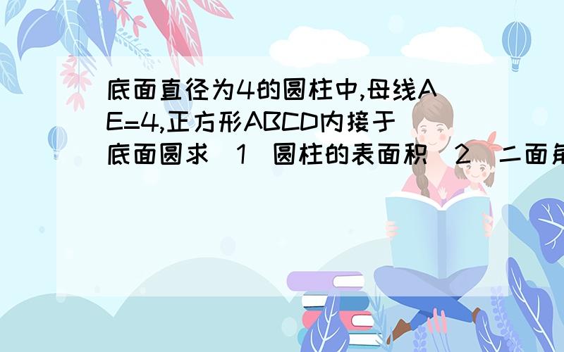 底面直径为4的圆柱中,母线AE=4,正方形ABCD内接于底面圆求（1）圆柱的表面积（2）二面角A-BC-E的大小（3）点A到平面EBD的距离