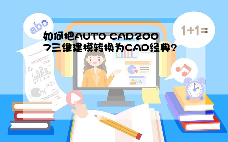 如何把AUTO CAD2007三维建模转换为CAD经典?