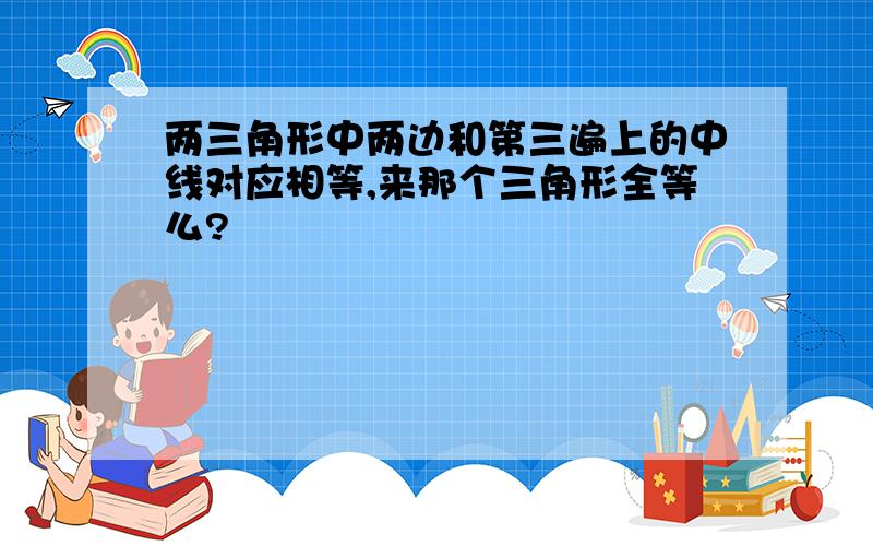 两三角形中两边和第三遍上的中线对应相等,来那个三角形全等么?