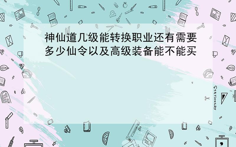 神仙道几级能转换职业还有需要多少仙令以及高级装备能不能买