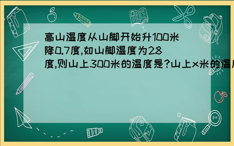 高山温度从山脚开始升100米降0.7度,如山脚温度为28度,则山上300米的温度是?山上x米的温度为?