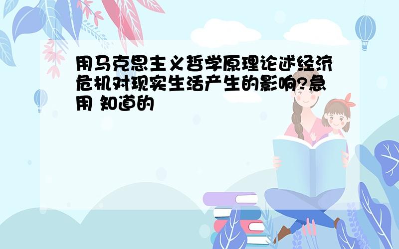 用马克思主义哲学原理论述经济危机对现实生活产生的影响?急用 知道的