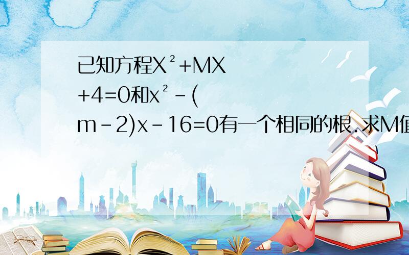 已知方程X²+MX+4=0和x²-(m-2)x-16=0有一个相同的根.求M值及这个相同的根