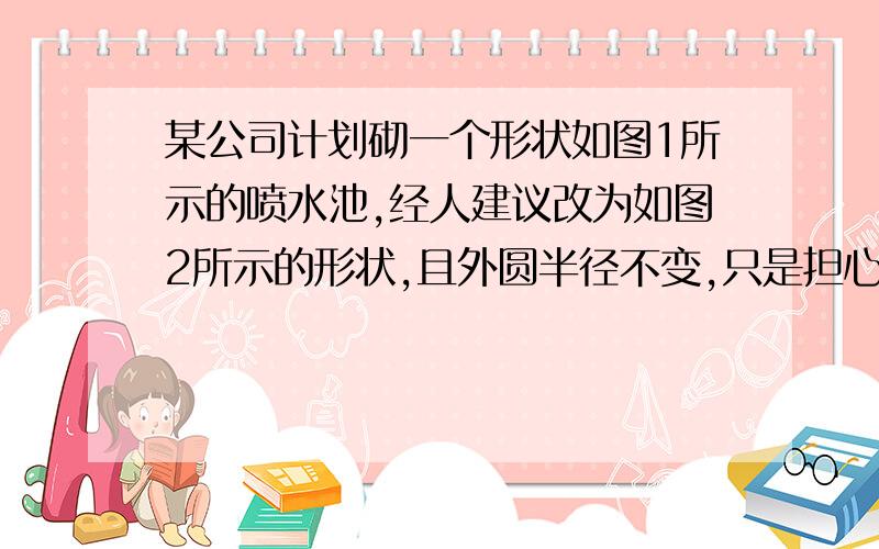 某公司计划砌一个形状如图1所示的喷水池,经人建议改为如图2所示的形状,且外圆半径不变,只是担心原来准备好的材料不够,请你比较两种方案,哪一张需要的材料多?