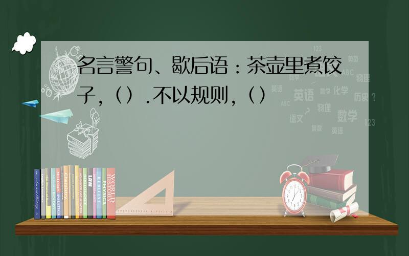 名言警句、歇后语：茶壶里煮饺子,（）.不以规则,（）