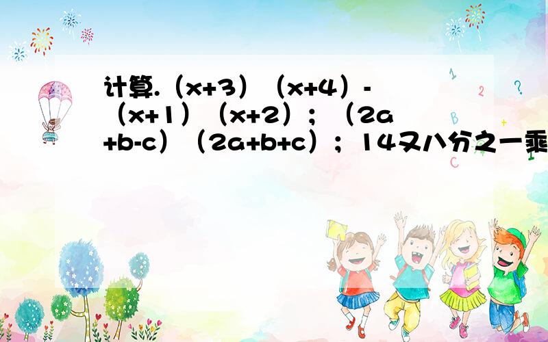 计算.（x+3）（x+4）-（x+1）（x+2）；（2a+b-c）（2a+b+c）；14又八分之一乘13又八分之七
