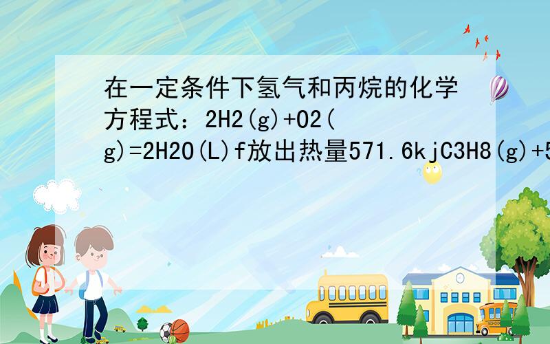 在一定条件下氢气和丙烷的化学方程式：2H2(g)+O2(g)=2H2O(L)f放出热量571.6kjC3H8(g)+5CO2(g)=3CO2(g)+4H2O(l)放出热量2220kj5mol氢气和丙烷的混合气体完全燃烧时放热3847kj,则氢气和丙烷的体积比为?